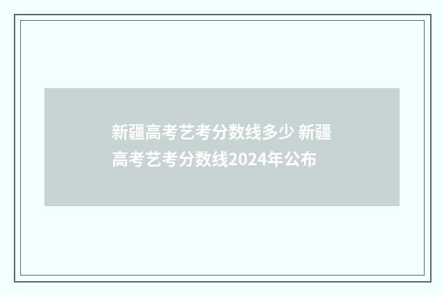 新疆高考艺考分数线多少 新疆高考艺考分数线2024年公布