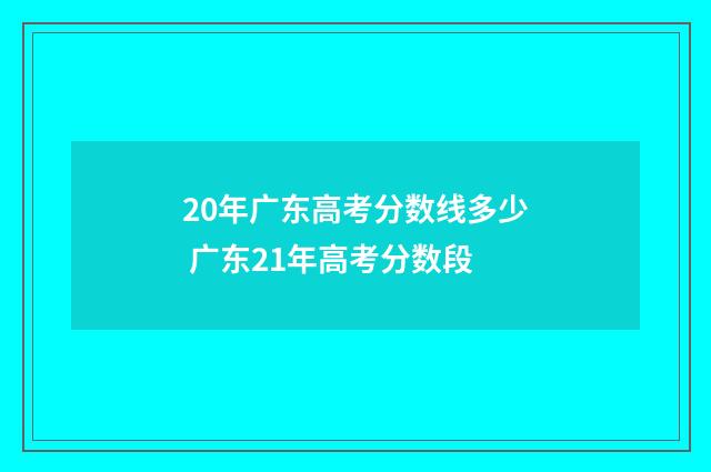 20年广东高考分数线多少 广东21年高考分数段
