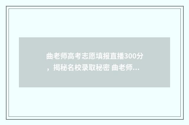 曲老师高考志愿填报直播300分，揭秘名校录取秘密 曲老师高考志愿400元怎么买