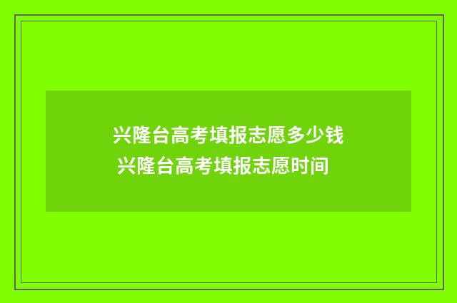 兴隆台高考填报志愿多少钱 兴隆台高考填报志愿时间