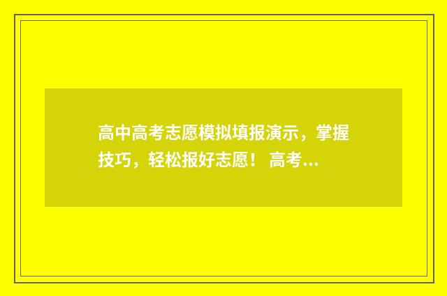 高中高考志愿模拟填报演示，掌握技巧，轻松报好志愿！ 高考志愿模板2020