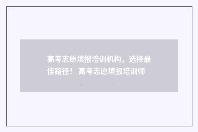 高考志愿填报培训机构，选择最佳路径！ 高考志愿填报培训师