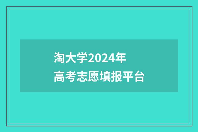淘大学2024年高考志愿填报平台