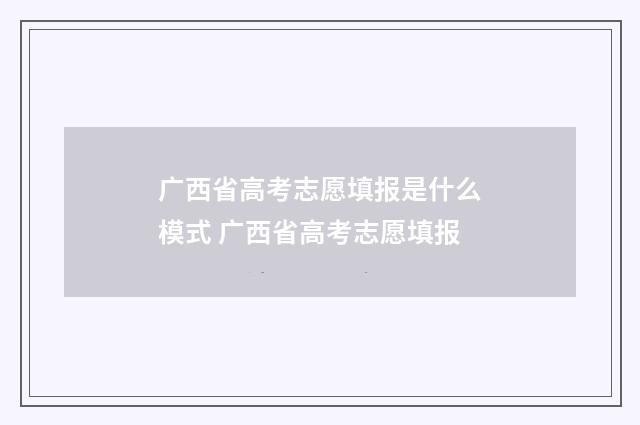广西省高考志愿填报是什么模式 广西省高考志愿填报
