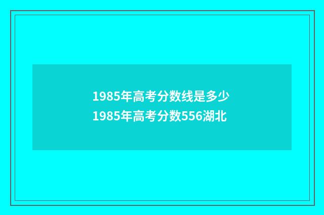 1985年高考分数线是多少 1985年高考分数556湖北