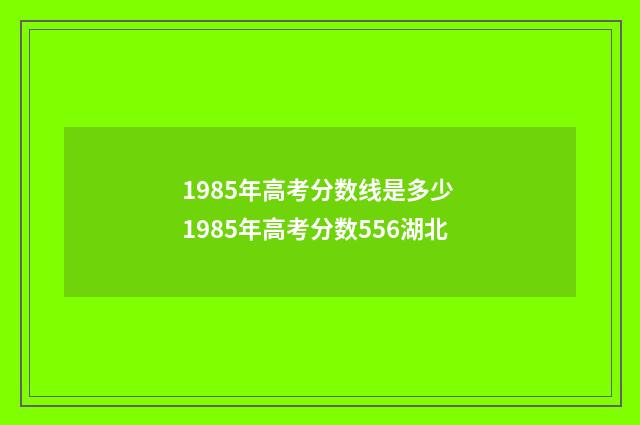 1985年高考分数线是多少 1985年高考分数556湖北