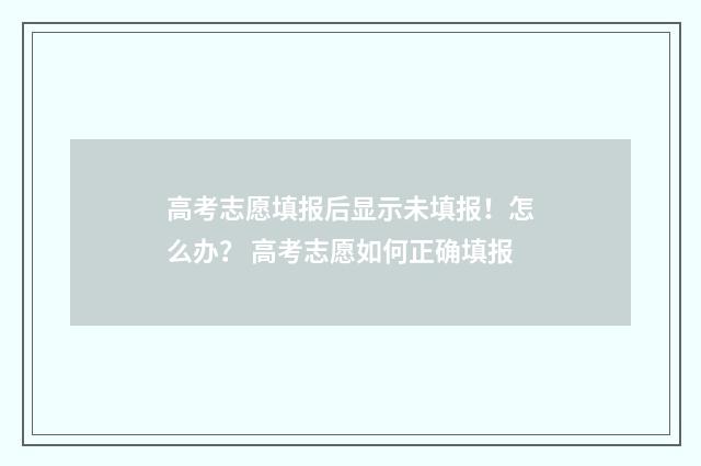 高考志愿填报后显示未填报！怎么办？ 高考志愿如何正确填报