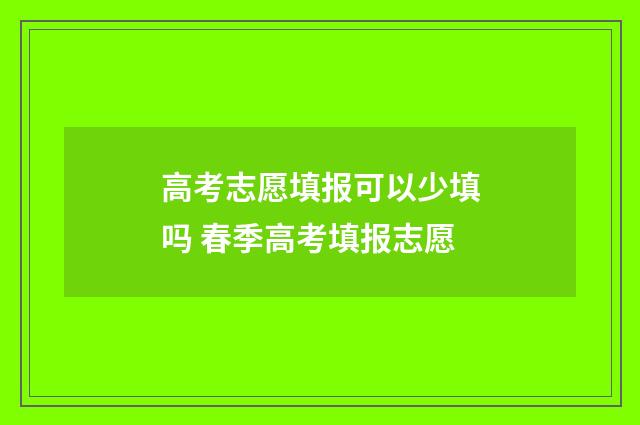 高考志愿填报可以少填吗 春季高考填报志愿