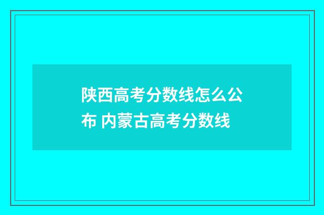 陕西高考分数线怎么公布 内蒙古高考分数线