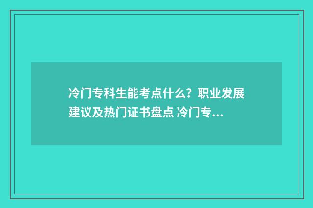 冷门专科生能考点什么？职业发展建议及热门证书盘点 冷门专科生能考研吗