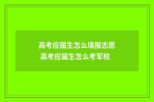 高考应届生怎么填报志愿 高考应届生怎么考军校