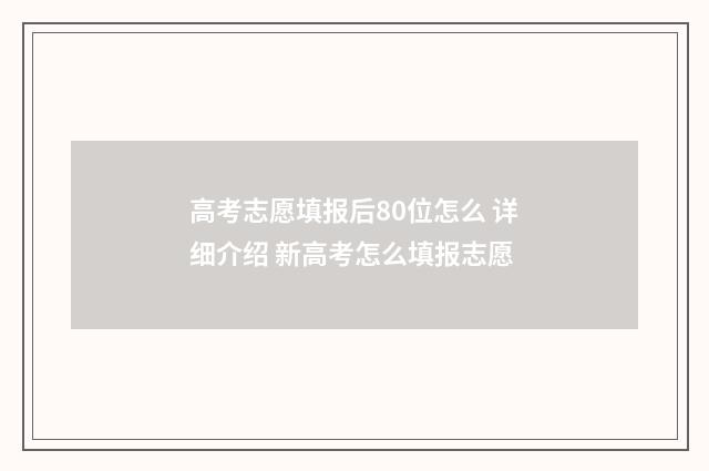 高考志愿填报后80位怎么 详细介绍 新高考怎么填报志愿