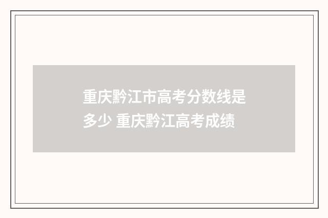 重庆黔江市高考分数线是多少 重庆黔江高考成绩
