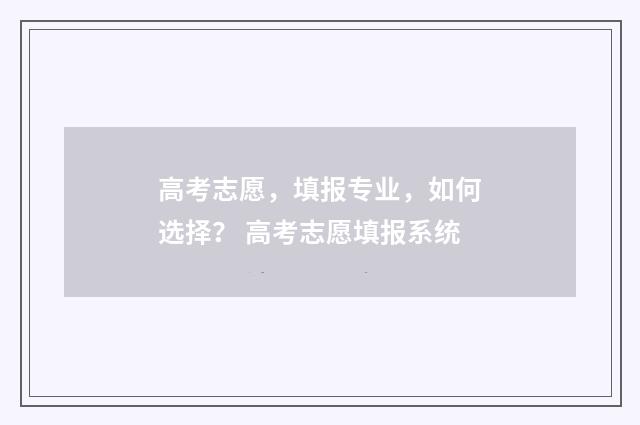 高考志愿，填报专业，如何选择？ 高考志愿填报系统