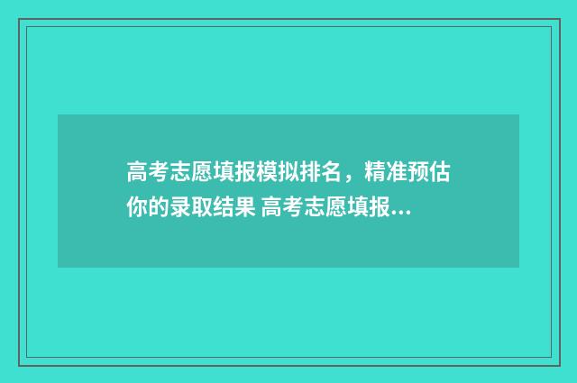 高考志愿填报模拟排名，精准预估你的录取结果 高考志愿填报模拟入口2024