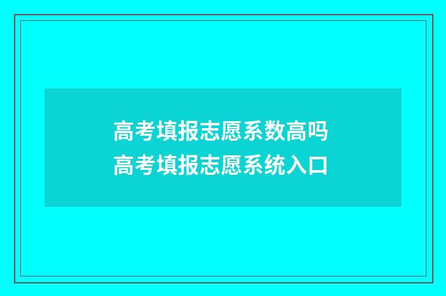 高考填报志愿系数高吗 高考填报志愿系统入口