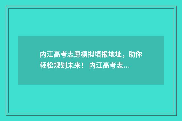 内江高考志愿模拟填报地址,助你轻松规划未来! 内江高考志愿模式是什么