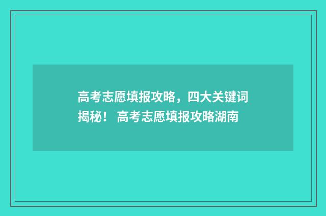高考志愿填报攻略，四大关键词揭秘！ 高考志愿填报攻略湖南