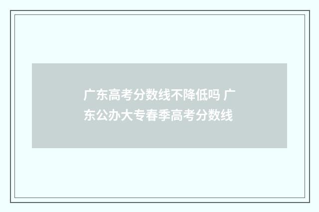 广东高考分数线不降低吗 广东公办大专春季高考分数线