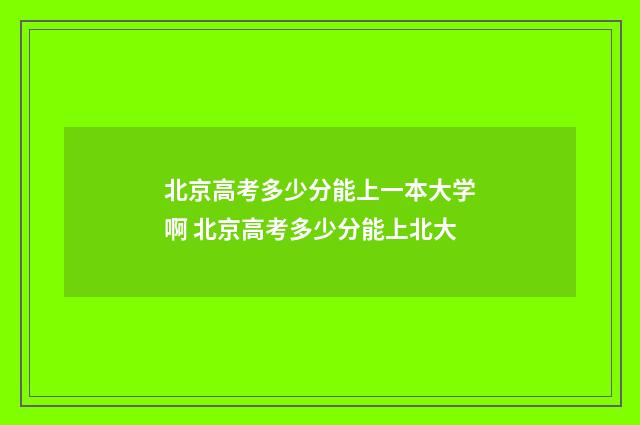 北京高考多少分能上一本大学啊 北京高考多少分能上北大