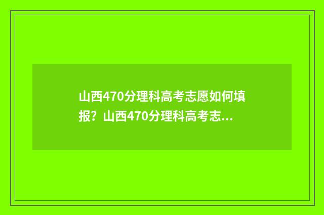 山西470分理科高考志愿如何填报？山西470分理科高考志愿模拟 山西437分理科