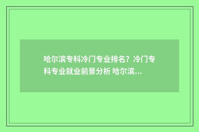 哈尔滨专科冷门专业排名？冷门专科专业就业前景分析 哈尔滨比较好的专科