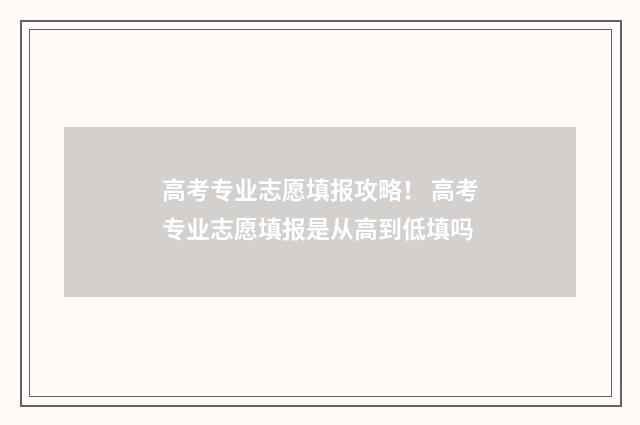 高考专业志愿填报攻略！ 高考专业志愿填报是从高到低填吗