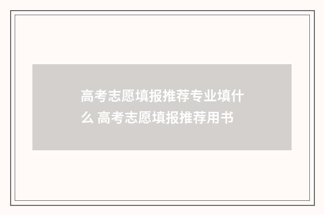 高考志愿填报推荐专业填什么 高考志愿填报推荐用书