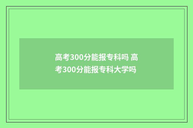 高考300分能报专科吗 高考300分能报专科大学吗