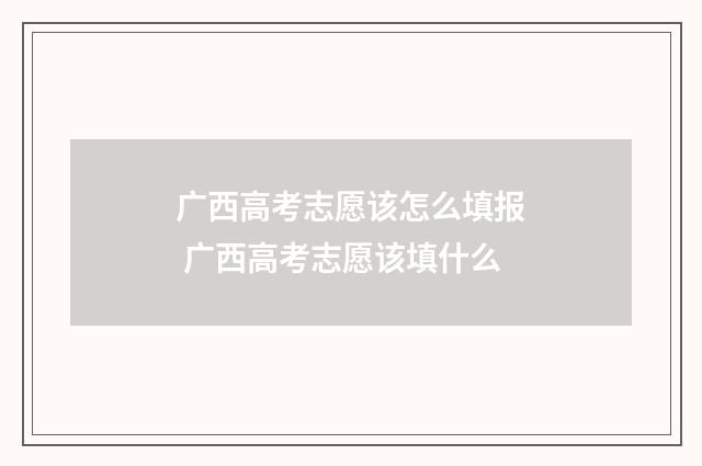 广西高考志愿该怎么填报 广西高考志愿该填什么