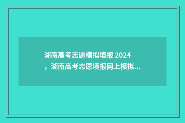 湖南高考志愿模拟填报 2024，湖南高考志愿填报网上模拟系统入口开放 湖南高考志愿模拟演练