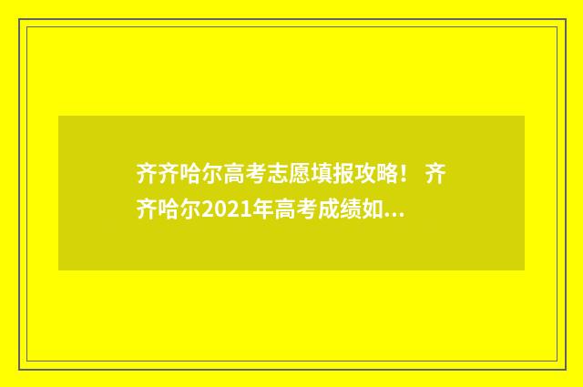 齐齐哈尔高考志愿填报攻略！ 齐齐哈尔2021年高考成绩如何