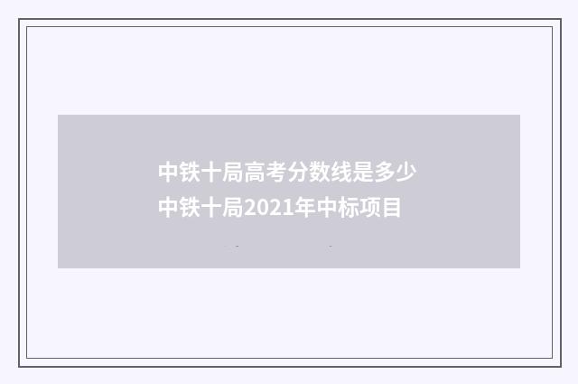 中铁十局高考分数线是多少 中铁十局2021年中标项目