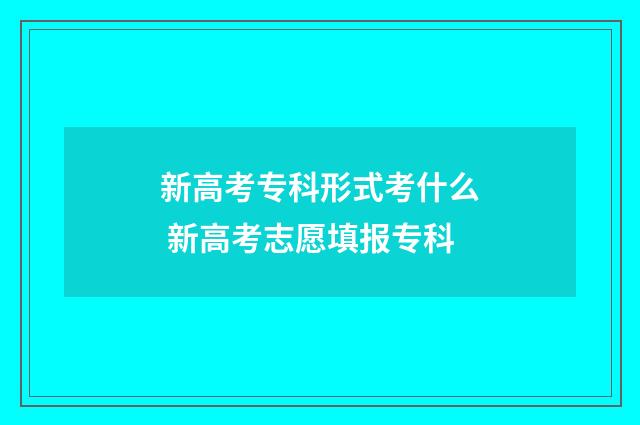 新高考专科形式考什么 新高考志愿填报专科