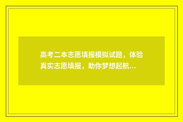 高考二本志愿填报模拟试题，体验真实志愿填报，助你梦想起航 高考二本志愿填报