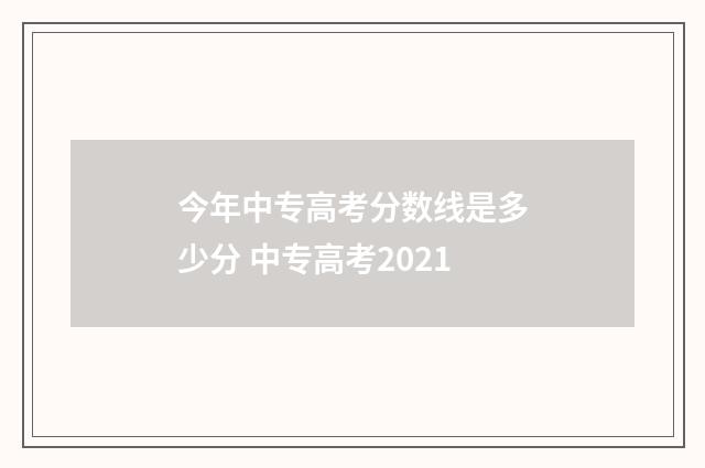 今年中专高考分数线是多少分 中专高考2021