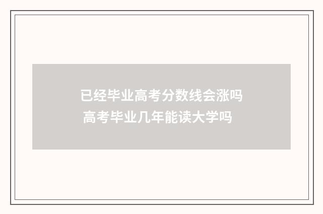已经毕业高考分数线会涨吗 高考毕业几年能读大学吗
