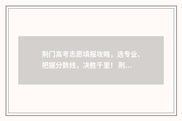荆门高考志愿填报攻略，选专业、把握分数线，决胜千里！ 荆门市高考