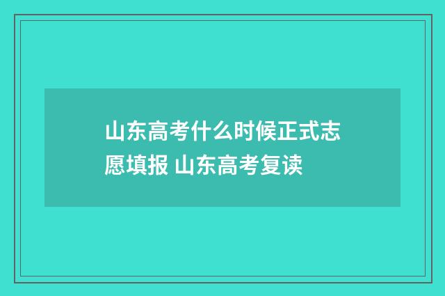 山东高考什么时候正式志愿填报 山东高考复读
