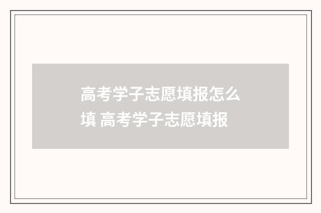 高考学子志愿填报怎么填 高考学子志愿填报