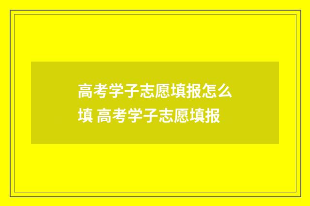 高考学子志愿填报怎么填 高考学子志愿填报
