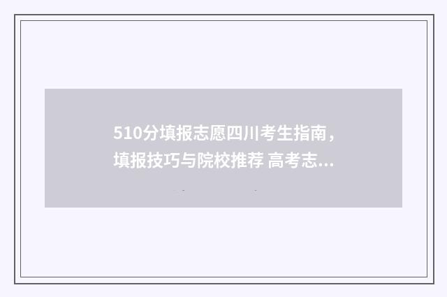 510分填报志愿四川考生指南，填报技巧与院校推荐 高考志愿填报540可报考院校