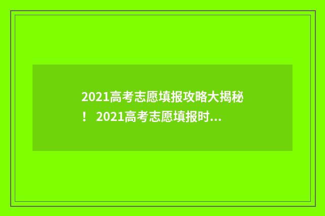 2021高考志愿填报攻略大揭秘！ 2021高考志愿填报时间专科
