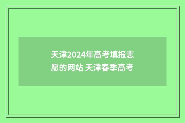 天津2024年高考填报志愿的网站 天津春季高考