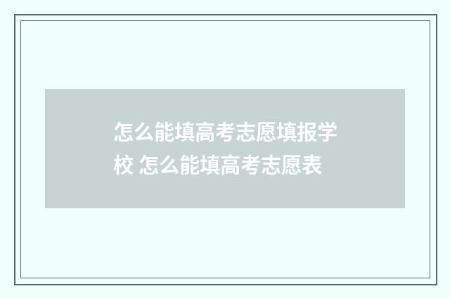 怎么能填高考志愿填报学校 怎么能填高考志愿表