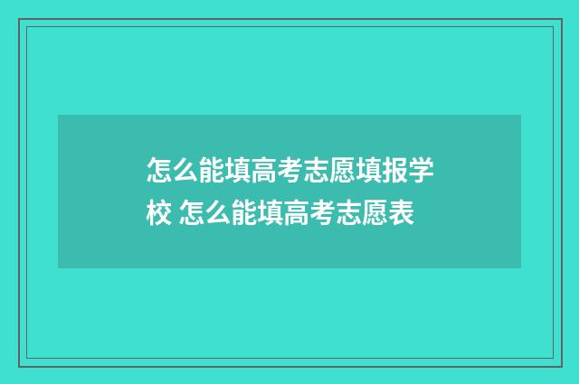 怎么能填高考志愿填报学校 怎么能填高考志愿表