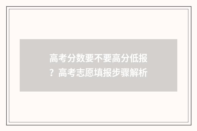 高考分数要不要高分低报？高考志愿填报步骤解析