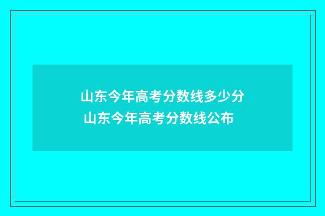 山东今年高考分数线多少分 山东今年高考分数线公布