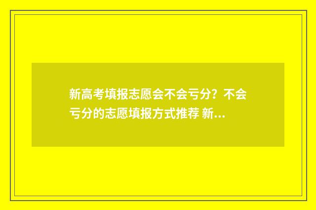 新高考填报志愿会不会亏分？不会亏分的志愿填报方式推荐 新高考填报志愿不服从调剂有什么后果