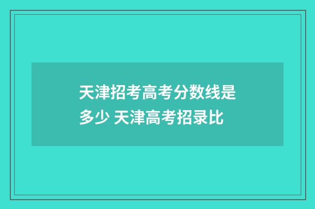 天津招考高考分数线是多少 天津高考招录比